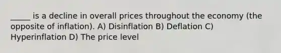 _____ is a decline in overall prices throughout the economy (the opposite of inflation). A) Disinflation B) Deflation C) Hyperinflation D) The price level