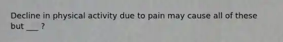 Decline in physical activity due to pain may cause all of these but ___ ?