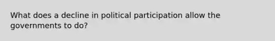 What does a decline in political participation allow the governments to do?