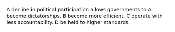 A decline in political participation allows governments to A become dictatorships. B become more efficient. C operate with less accountability. D be held to higher standards.