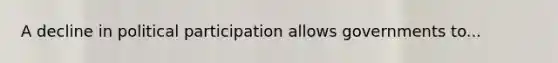A decline in political participation allows governments to...