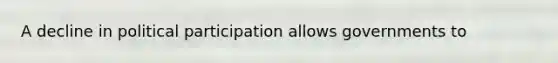 A decline in political participation allows governments to