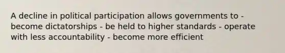 A decline in political participation allows governments to - become dictatorships - be held to higher standards - operate with less accountability - become more efficient