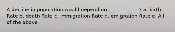 A decline in population would depend on_____________? a. birth Rate b. death Rate c. immigration Rate d. emigration Rate e. All of the above