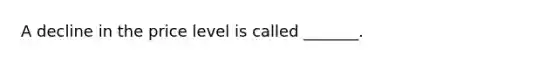 A decline in the price level is called _______.