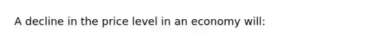 A decline in the price level in an economy will: