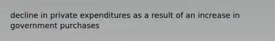 decline in private expenditures as a result of an increase in government purchases