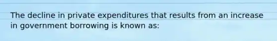 The decline in private expenditures that results from an increase in government borrowing is known as: