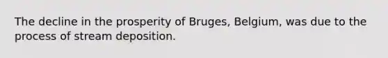 The decline in the prosperity of Bruges, Belgium, was due to the process of <a href='https://www.questionai.com/knowledge/kTkpOUMSIv-stream-deposition' class='anchor-knowledge'>stream deposition</a>.