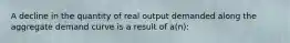 A decline in the quantity of real output demanded along the aggregate demand curve is a result of a(n):