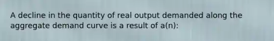 A decline in the quantity of real output demanded along the aggregate demand curve is a result of a(n):