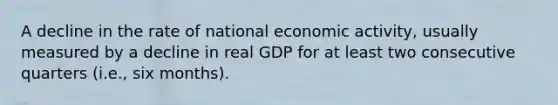 A decline in the rate of national economic activity, usually measured by a decline in real GDP for at least two consecutive quarters (i.e., six months).