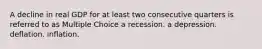 A decline in real GDP for at least two consecutive quarters is referred to as Multiple Choice a recession. a depression. deflation. inflation.