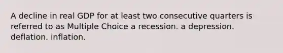 A decline in real GDP for at least two consecutive quarters is referred to as Multiple Choice a recession. a depression. deflation. inflation.