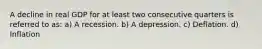 A decline in real GDP for at least two consecutive quarters is referred to as: a) A recession. b) A depression. c) Deflation. d) Inflation