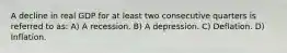 A decline in real GDP for at least two consecutive quarters is referred to as: A) A recession. B) A depression. C) Deflation. D) Inflation.