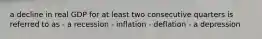 a decline in real GDP for at least two consecutive quarters is referred to as - a recession - inflation - deflation - a depression