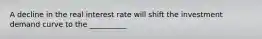 A decline in the real interest rate will shift the investment demand curve to the __________