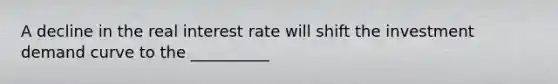 A decline in the real interest rate will shift the investment demand curve to the __________