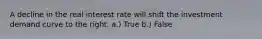 A decline in the real interest rate will shift the investment demand curve to the right. a.) True b.) False