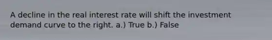 A decline in the real interest rate will shift the investment demand curve to the right. a.) True b.) False