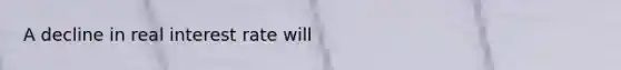A decline in real interest rate will