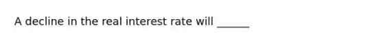 A decline in the real interest rate will ______