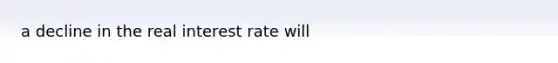 a decline in the real interest rate will