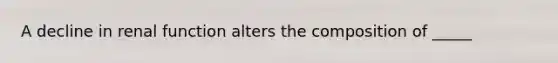 A decline in renal function alters the composition of _____