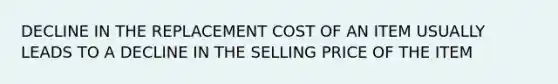 DECLINE IN THE REPLACEMENT COST OF AN ITEM USUALLY LEADS TO A DECLINE IN THE SELLING PRICE OF THE ITEM