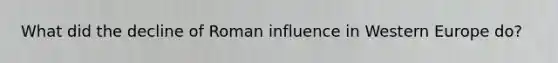 What did the decline of Roman influence in Western Europe do?