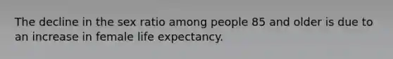 The decline in the sex ratio among people 85 and older is due to an increase in female life expectancy.