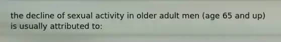 the decline of sexual activity in older adult men (age 65 and up) is usually attributed to: