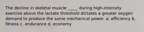 The decline in skeletal muscle _____ during high-intensity exercise above the lactate threshold dictates a greater oxygen demand to produce the same mechanical power. a. efficiency b. fitness c. endurance d. economy