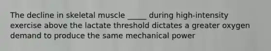 The decline in skeletal muscle _____ during high-intensity exercise above the lactate threshold dictates a greater oxygen demand to produce the same mechanical power