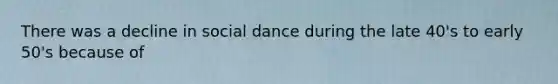 There was a decline in social dance during the late 40's to early 50's because of