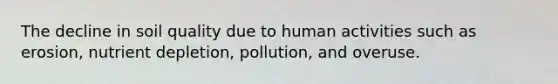 The decline in soil quality due to human activities such as erosion, nutrient depletion, pollution, and overuse.