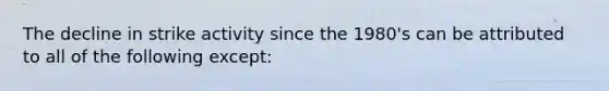 The decline in strike activity since the 1980's can be attributed to all of the following except: