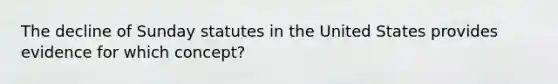 The decline of Sunday statutes in the United States provides evidence for which concept?