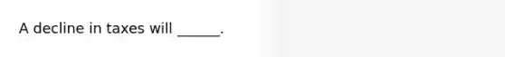 A decline in taxes will ______.