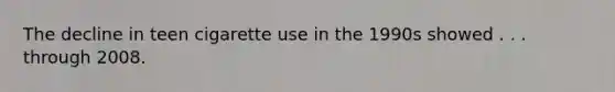 The decline in teen cigarette use in the 1990s showed . . . through 2008.