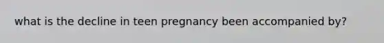 what is the decline in teen pregnancy been accompanied by?