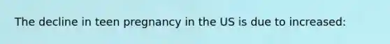 The decline in teen pregnancy in the US is due to increased: