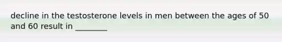 decline in the testosterone levels in men between the ages of 50 and 60 result in ________