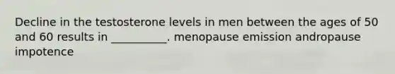 Decline in the testosterone levels in men between the ages of 50 and 60 results in __________. menopause emission andropause impotence