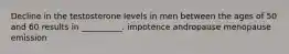 Decline in the testosterone levels in men between the ages of 50 and 60 results in __________. impotence andropause menopause emission