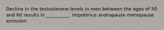 Decline in the testosterone levels in men between the ages of 50 and 60 results in __________. impotence andropause menopause emission