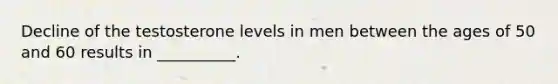 Decline of the testosterone levels in men between the ages of 50 and 60 results in __________.