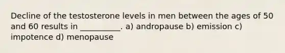 Decline of the testosterone levels in men between the ages of 50 and 60 results in __________. a) andropause b) emission c) impotence d) menopause