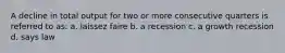 A decline in total output for two or more consecutive quarters is referred to as: a. laissez faire b. a recession c. a growth recession d. says law